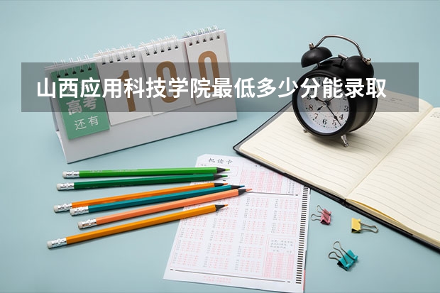 山西应用科技学院最低多少分能录取 山西往年分数多少