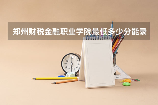 郑州财税金融职业学院最低多少分能录取 河南往年分数多少