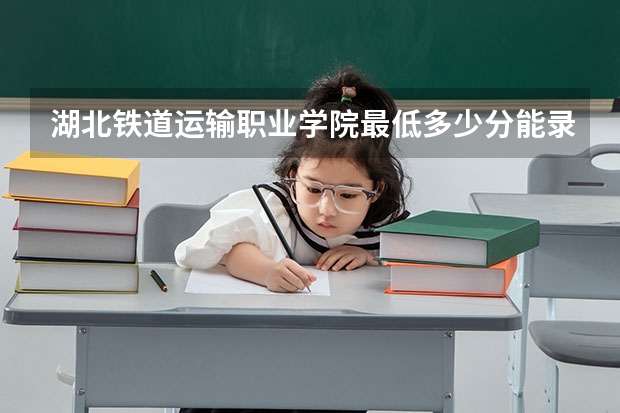 湖北铁道运输职业学院最低多少分能录取 湖北往年分数多少