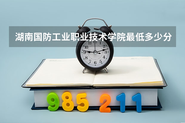 湖南国防工业职业技术学院最低多少分能录取 湖南往年分数多少