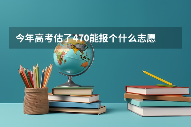 今年高考估了470能报个什么志愿
