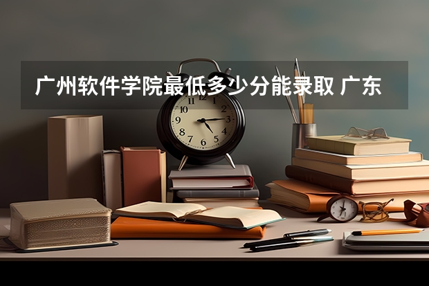 广州软件学院最低多少分能录取 广东往年分数多少