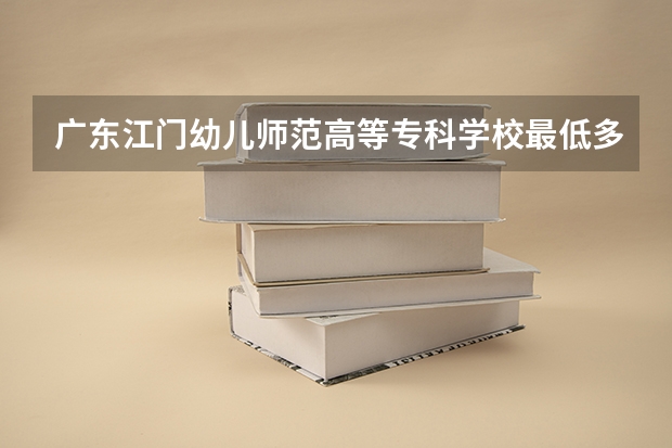 广东江门幼儿师范高等专科学校最低多少分能录取 广东往年分数多少