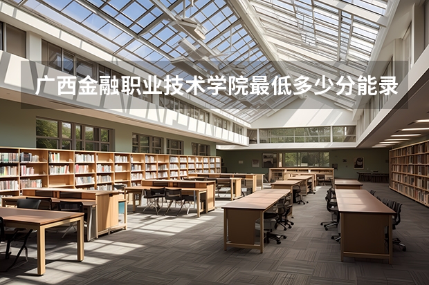 广西金融职业技术学院最低多少分能录取 广西往年分数多少