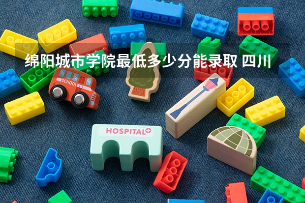 绵阳城市学院最低多少分能录取 四川往年分数多少