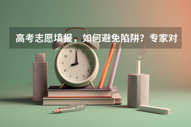 高考志愿填报，如何避免陷阱？专家对此作出了哪些提醒？