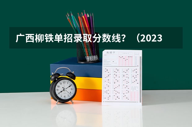 广西柳铁单招录取分数线？（2023年广西单招各学校分数线）