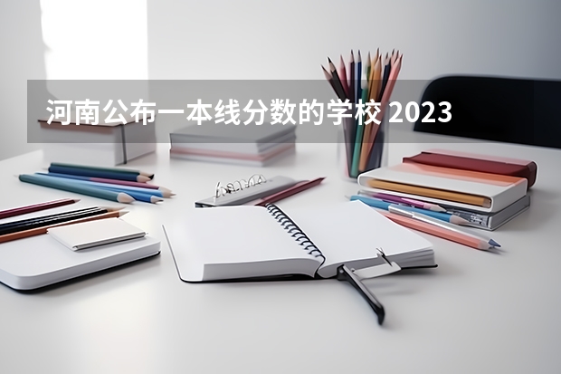 河南公布一本线分数的学校 2023河南高考分数录取线一本二本