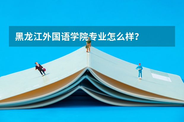 黑龙江外国语学院专业怎么样？