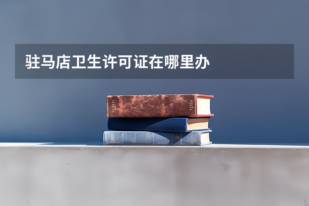 驻马店卫生许可证在哪里办