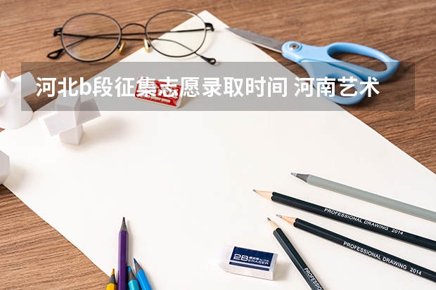 河北b段征集志愿录取时间 河南艺术类本科B段部分院校征集志愿填报须知