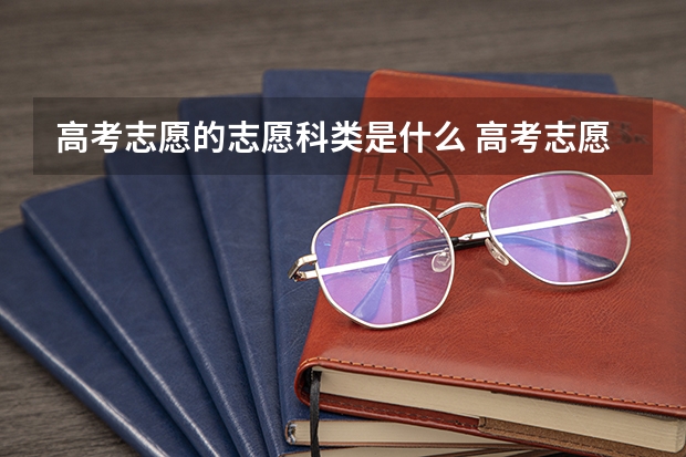 高考志愿的志愿科类是什么 高考志愿的科类有几种