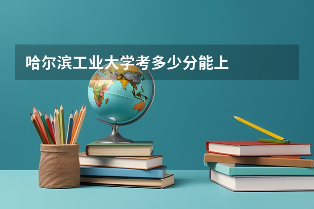 哈尔滨工业大学考多少分能上