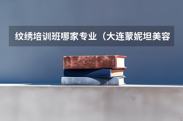 纹绣培训班哪家专业（大连蒙妮坦美容学校大连美容学校师资）