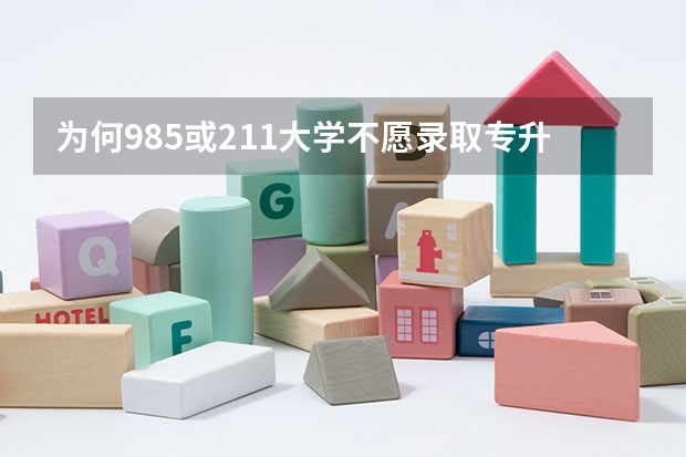 为何985或211大学不愿录取专升本的考生？（专升本能不能考985，211学校？）