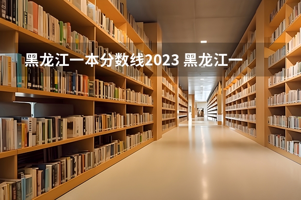 黑龙江一本分数线2023 黑龙江一本线分数线2023