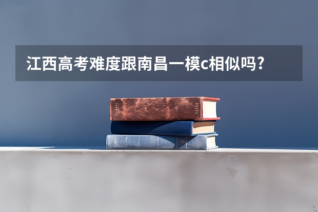 江西高考难度跟南昌一模c相似吗?