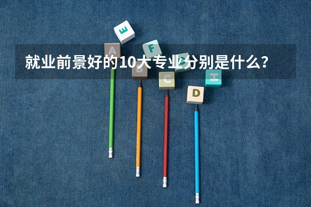 就业前景好的10大专业分别是什么？