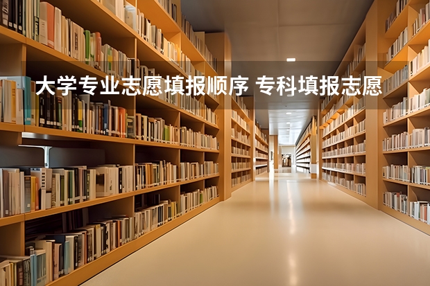 大学专业志愿填报顺序 专科填报志愿顺序？