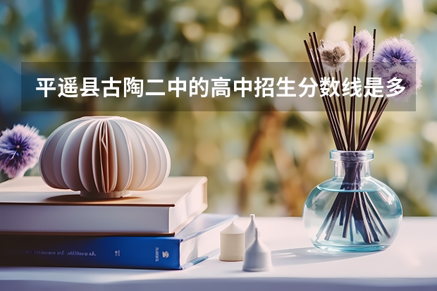 平遥县古陶二中的高中招生分数线是多少