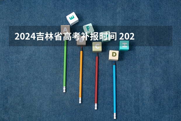 2024吉林省高考补报时间 2024高考错过报名时间