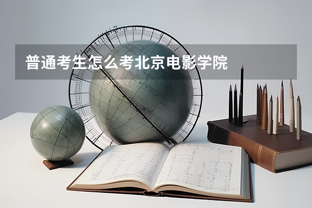 普通考生怎么考北京电影学院