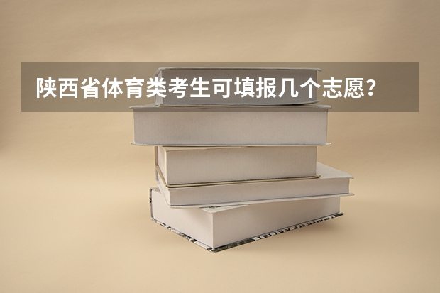 陕西省体育类考生可填报几个志愿？ 陕西省高考志愿填报