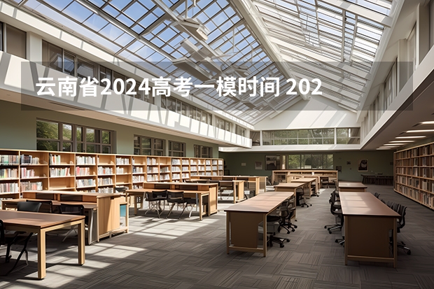 云南省2024高考一模时间 2024年高考一模考试时间