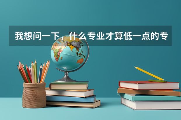 我想问一下，什么专业才算低一点的专业呢？我刚高考完，也不懂