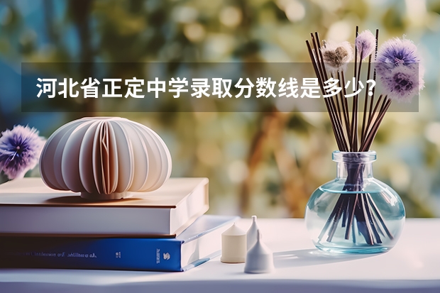 河北省正定中学录取分数线是多少？