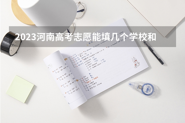 2023河南高考志愿能填几个学校和专业 河南高考几个志愿