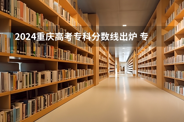 2024重庆高考专科分数线出炉 专科录取最低分是多少