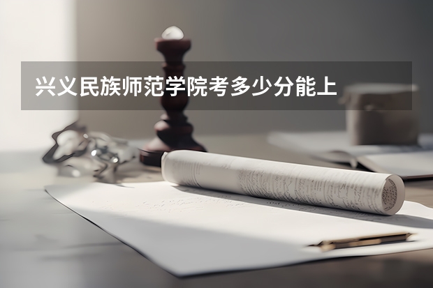 兴义民族师范学院考多少分能上