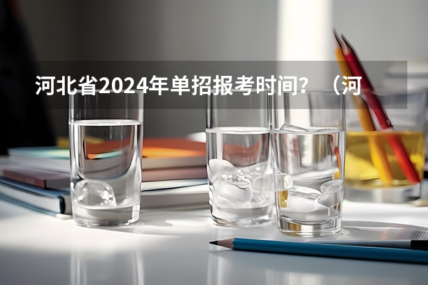 河北省2024年单招报考时间？（河北2024单招政策）