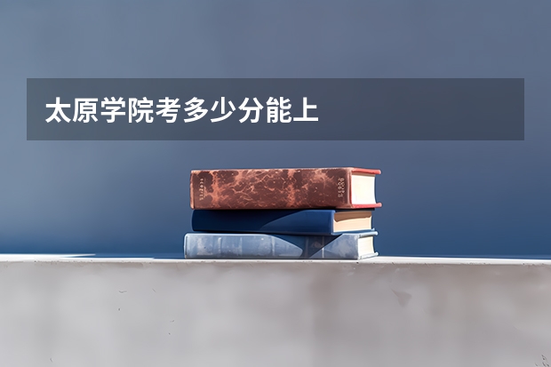 太原学院考多少分能上