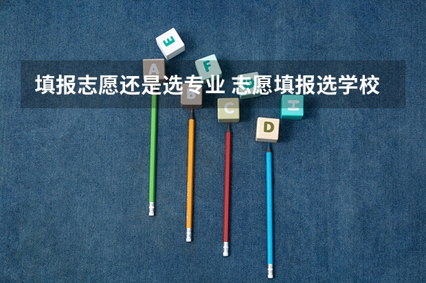 填报志愿还是选专业 志愿填报选学校好，还是选专业好啊？