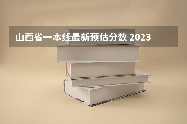 山西省一本线最新预估分数 2023年高考一本分数线预估