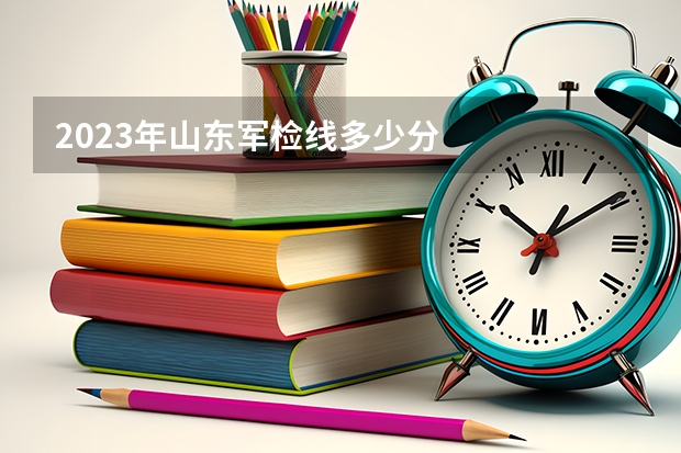 2023年山东军检线多少分