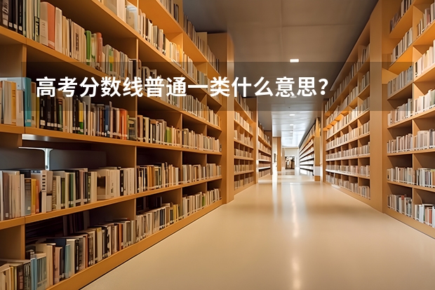 高考分数线普通一类什么意思？