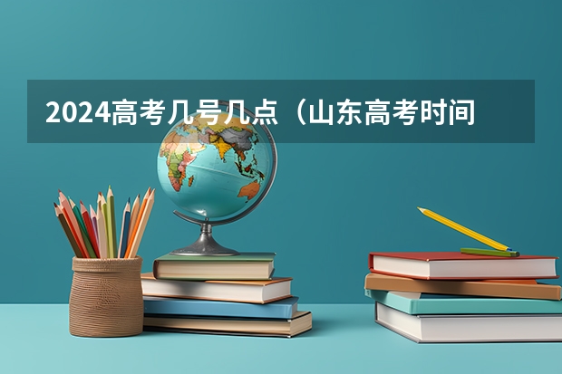 2024高考几号几点（山东高考时间2024年具体时间科目 2024山东高考时间及科目安排表）