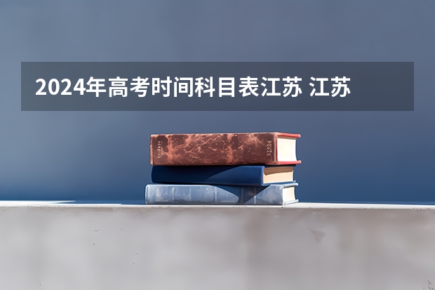 2024年高考时间科目表江苏 江苏省高考科目时间表安排