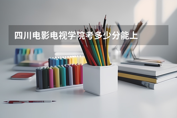 四川电影电视学院考多少分能上