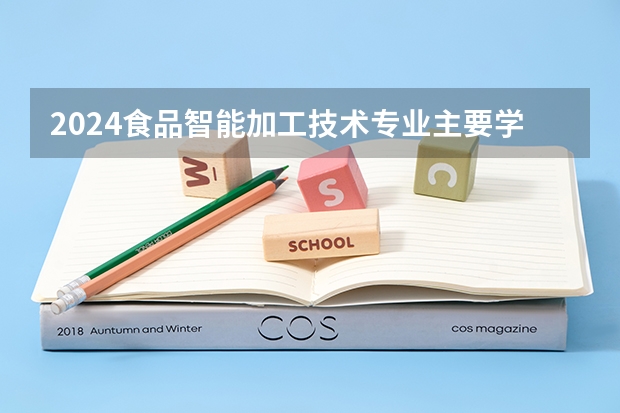 2024食品智能加工技术专业主要学什么课程 就业前景及方向有哪些