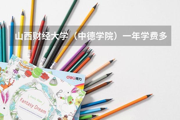 山西财经大学（中德学院）一年学费多少啊，[[填报志愿指南]]上没有注明学费