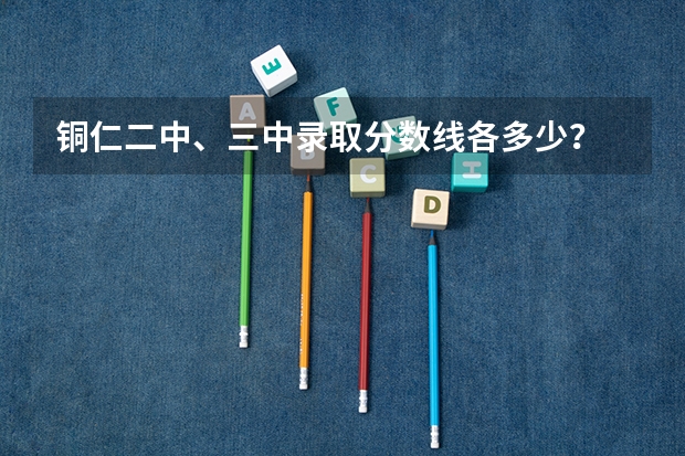 铜仁二中、三中录取分数线各多少？