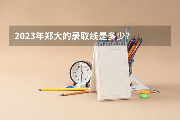 2023年郑大的录取线是多少？