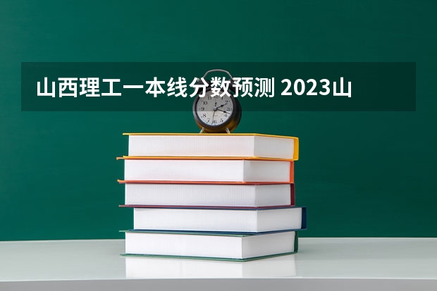 山西理工一本线分数预测 2023山西预估分数线