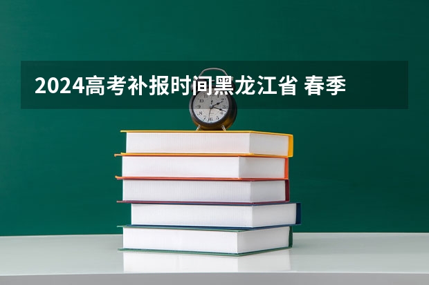 2024高考补报时间黑龙江省 春季高考报名时间