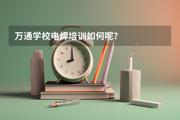 万通学校电焊培训如何呢？