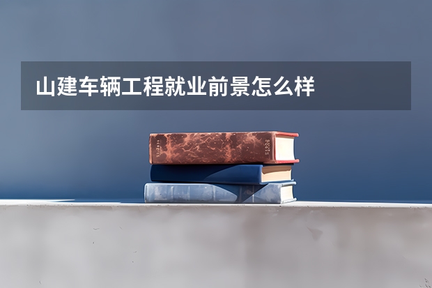 山建车辆工程就业前景怎么样